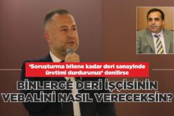 BİNLERCE DERİ İŞÇİSİNİN VEBALİNİ NASIL VERECEKSİN?