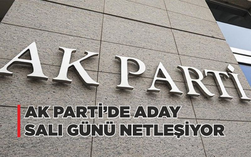 AK PARTİ’DE ADAY SALI GÜNÜ NETLEŞİYOR