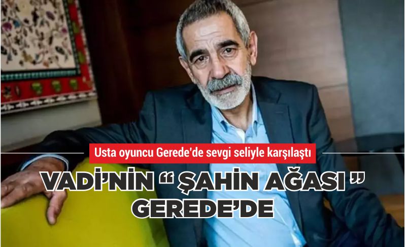 VADİ’NİN ŞAHİN AĞASI GEREDE’DE