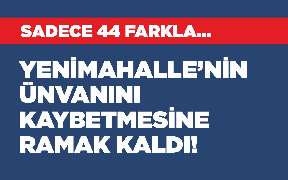 YENİMAHALLE’NİN ÜNVANINI KAYBETMESİNE RAMAK KALDI!