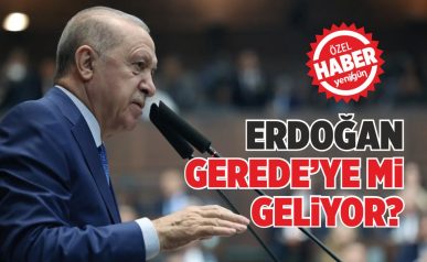 ERDOĞAN, GEREDE’YE Mİ GELİYOR? 