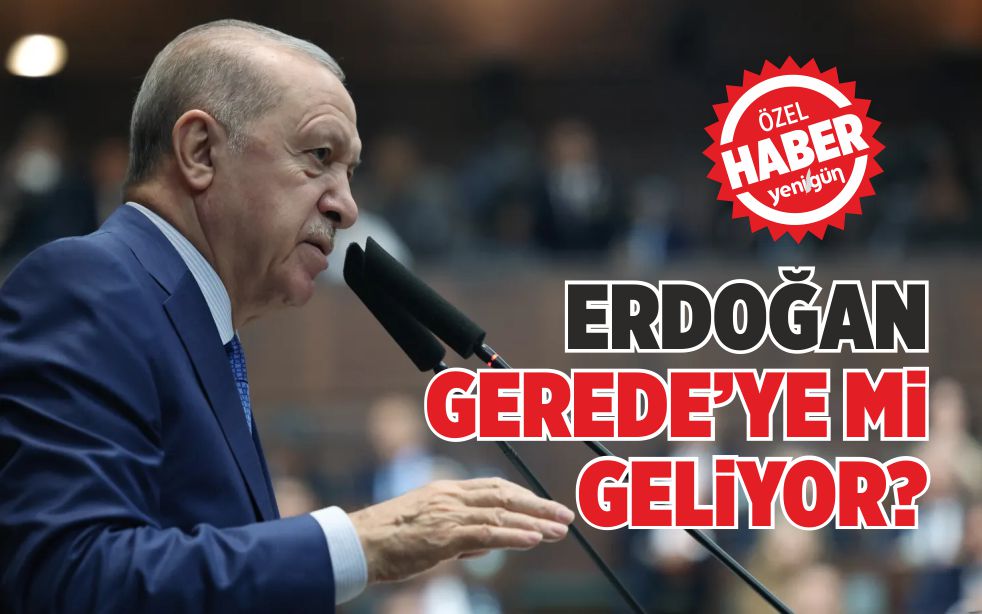 ERDOĞAN, GEREDE’YE Mİ GELİYOR? 